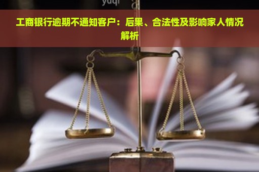 工商银行逾期不通知客户：后果、合法性及影响家人情况解析