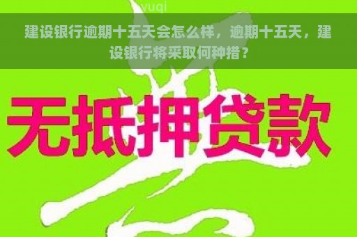 建设银行逾期十五天会怎么样，逾期十五天，建设银行将采取何种措？