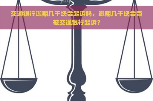 交通银行逾期几千块会起诉吗，逾期几千块会否被交通银行起诉？