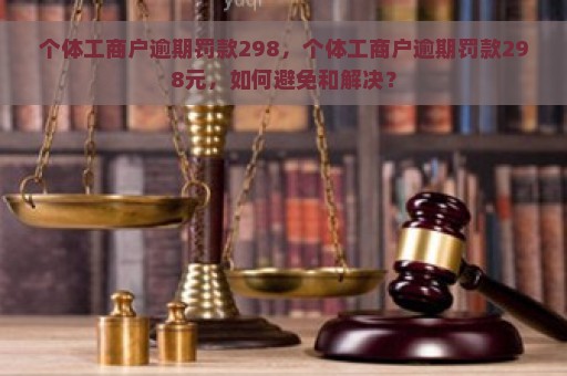 个体工商户逾期罚款298，个体工商户逾期罚款298元，如何避免和解决？