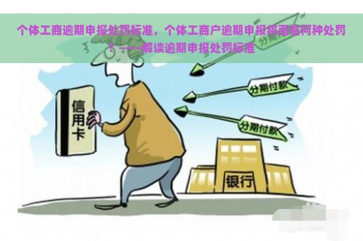 个体工商逾期申报处罚标准，个体工商户逾期申报将面临何种处罚？——解读逾期申报处罚标准