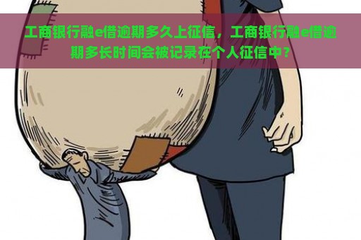 工商银行融e借逾期多久上征信，工商银行融e借逾期多长时间会被记录在个人征信中？