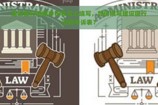 建设银行逾期申诉表怎么填写，如何填写建设银行逾期申诉表？