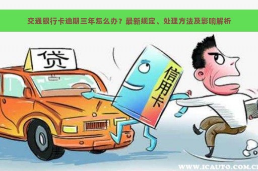 交通银行卡逾期三年怎么办？最新规定、处理方法及影响解析