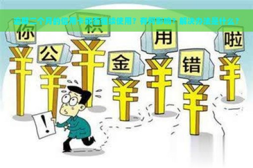 逾期二个月的信用卡能否继续使用？有何影响？解决办法是什么？