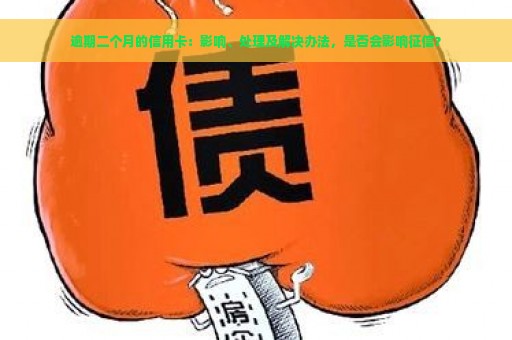 逾期二个月的信用卡：影响、处理及解决办法，是否会影响征信？