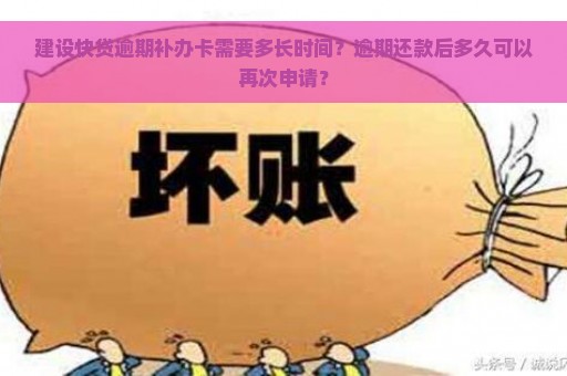 建设快贷逾期补办卡需要多长时间？逾期还款后多久可以再次申请？