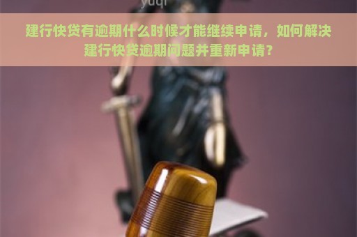 建行快贷有逾期什么时候才能继续申请，如何解决建行快贷逾期问题并重新申请？