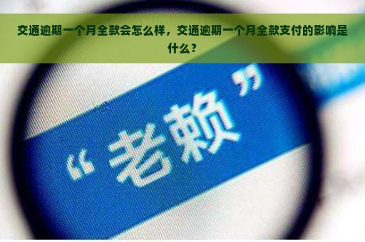 交通逾期一个月全款会怎么样，交通逾期一个月全款支付的影响是什么？