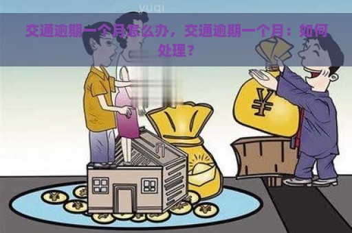 交通逾期一个月怎么办，交通逾期一个月：如何处理？