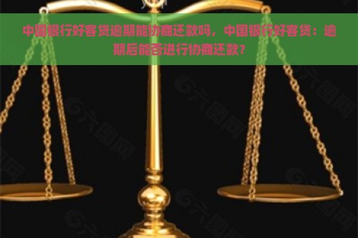 中国银行好客贷逾期能协商还款吗，中国银行好客贷：逾期后能否进行协商还款？