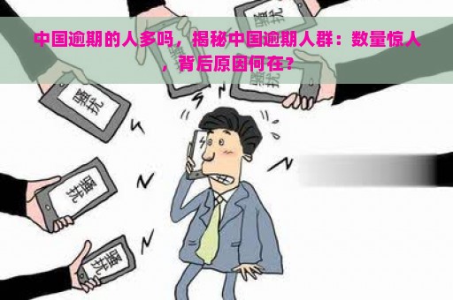 中国逾期的人多吗，揭秘中国逾期人群：数量惊人，背后原因何在？