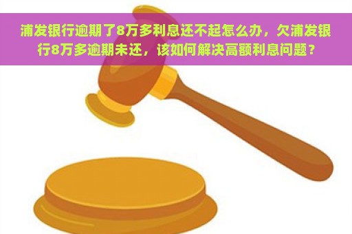 浦发银行逾期了8万多利息还不起怎么办，欠浦发银行8万多逾期未还，该如何解决高额利息问题？