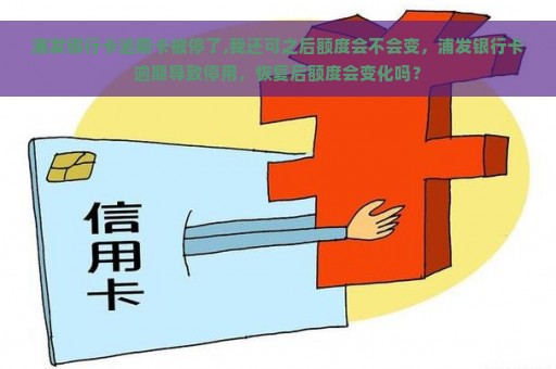 浦发银行卡逾期卡被停了,我还可之后额度会不会变，浦发银行卡逾期导致停用，恢复后额度会变化吗？