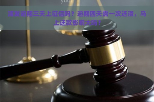 浦发逾期三天上征信吗？逾期四天需一次还清，马上还款影响大吗？