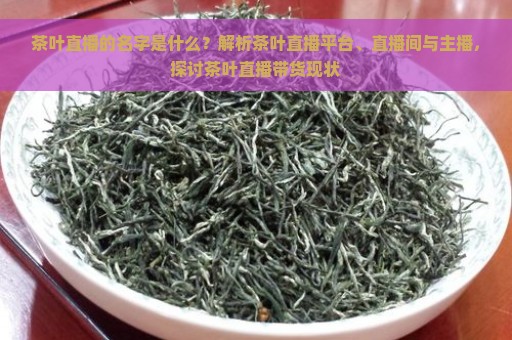 茶叶直播的名字是什么？解析茶叶直播平台、直播间与主播，探讨茶叶直播带货现状