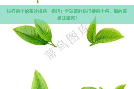 排行前十的茶叶排名，揭晓！全球茶叶排行榜前十名，你的茶品味如何？