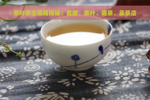 茶叶养生骗局揭秘：套路、茶叶、喝茶、卖茶店