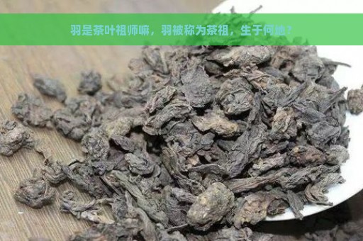 羽是茶叶祖师嘛，羽被称为茶祖，生于何地？