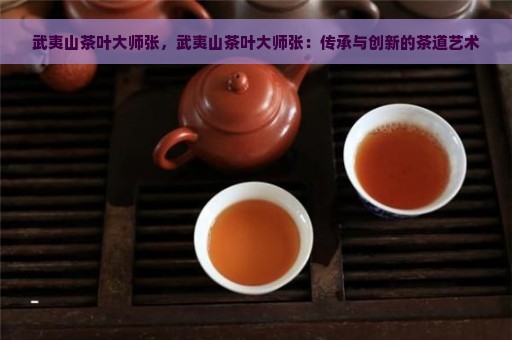 武夷山茶叶大师张，武夷山茶叶大师张：传承与创新的茶道艺术