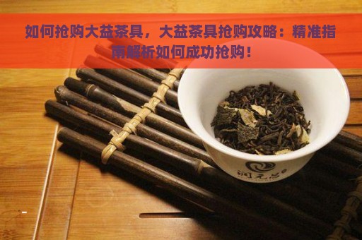 如何抢购大益茶具，大益茶具抢购攻略：精准指南解析如何成功抢购！