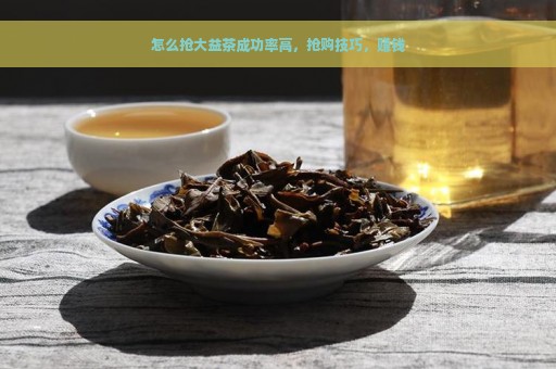 怎么抢大益茶成功率高，抢购技巧，赚钱