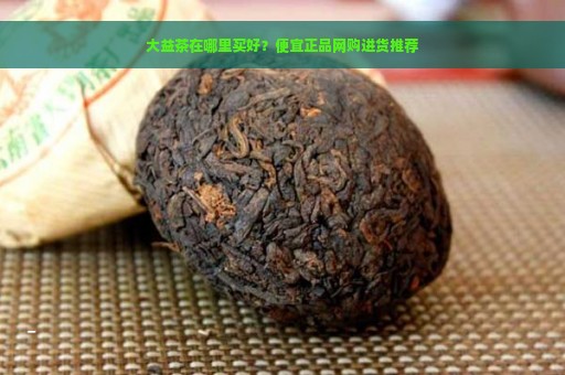 大益茶在哪里买好？便宜正品网购进货推荐