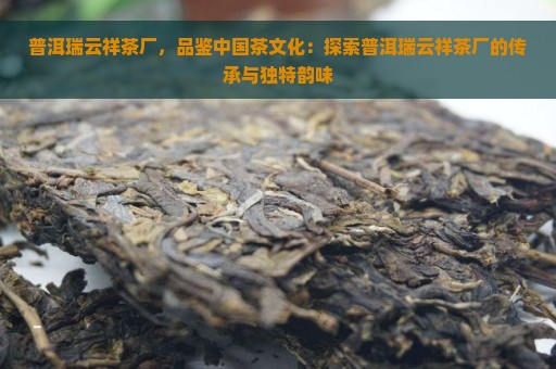 普洱瑞云祥茶厂，品鉴中国茶文化：探索普洱瑞云祥茶厂的传承与独特韵味