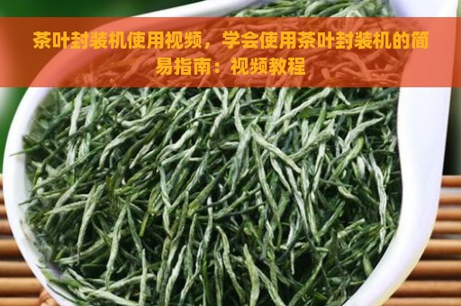 茶叶封装机使用视频，学会使用茶叶封装机的简易指南：视频教程