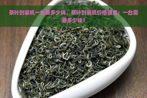 茶叶封装机一台要多少钱，茶叶封装机价格调查：一台需要多少钱？