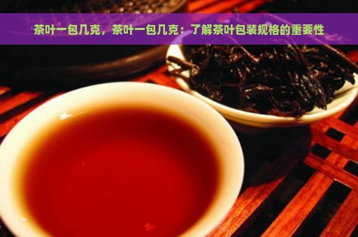 茶叶一包几克，茶叶一包几克：了解茶叶包装规格的重要性