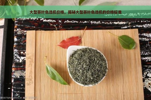 大型茶叶色选机价格，揭秘大型茶叶色选机的价格标准