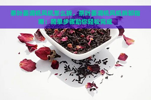 茶叶萎凋机风机怎么拆，茶叶萎凋机风机拆卸指南：简单步骤助你轻松完成