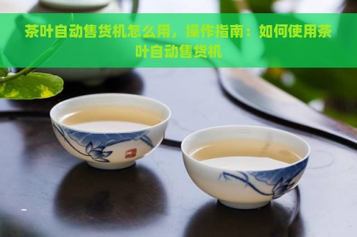 茶叶自动售货机怎么用，操作指南：如何使用茶叶自动售货机