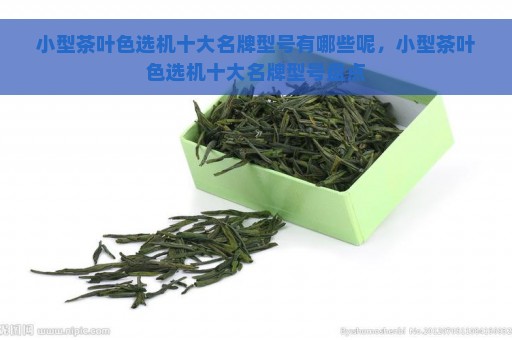 小型茶叶色选机十大名牌型号有哪些呢，小型茶叶色选机十大名牌型号盘点