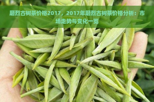 磨烈古树茶价格2017，2017年磨烈古树茶价格分析：市场走势与变化一览