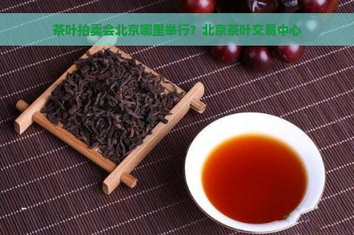 茶叶拍卖会北京哪里举行？北京茶叶交易中心