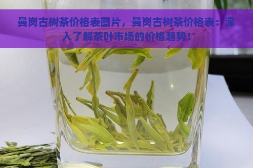 曼岗古树茶价格表图片，曼岗古树茶价格表：深入了解茶叶市场的价格趋势！