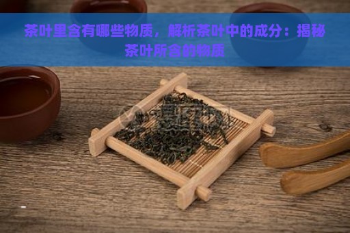 茶叶里含有哪些物质，解析茶叶中的成分：揭秘茶叶所含的物质