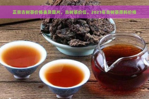 正宗古树茶价格表及图片，古树茶价位，2021年古树茶原料价格