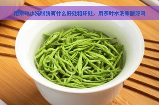 用茶叶水洗眼睛有什么好处和坏处，用茶叶水洗眼睛好吗