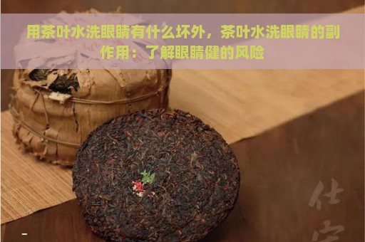 用茶叶水洗眼睛有什么坏外，茶叶水洗眼睛的副作用：了解眼睛健的风险