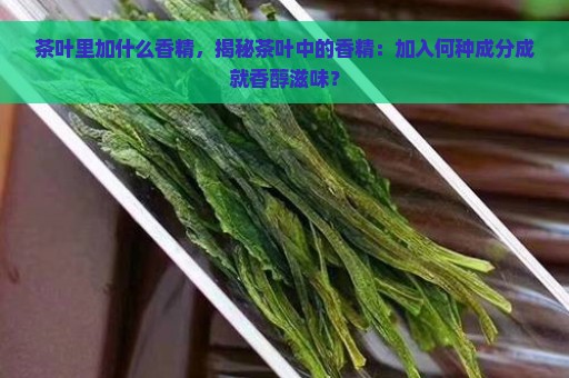 茶叶里加什么香精，揭秘茶叶中的香精：加入何种成分成就香醇滋味？