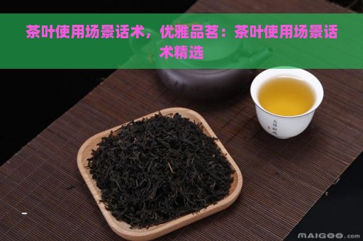 茶叶使用场景话术，优雅品茗：茶叶使用场景话术精选