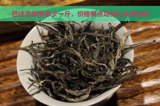 巴达古树茶多少一斤，价格特点功效山头普洱饼