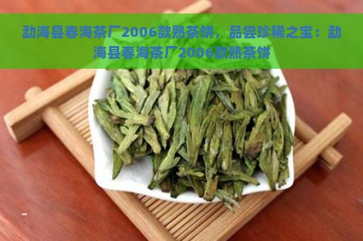 勐海县春海茶厂2006款熟茶饼，品尝珍稀之宝：勐海县春海茶厂2006款熟茶饼