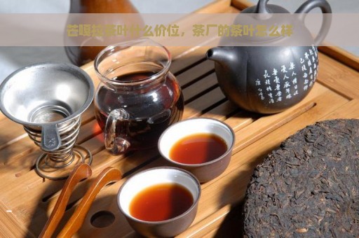 芒嘎拉茶叶什么价位，茶厂的茶叶怎么样