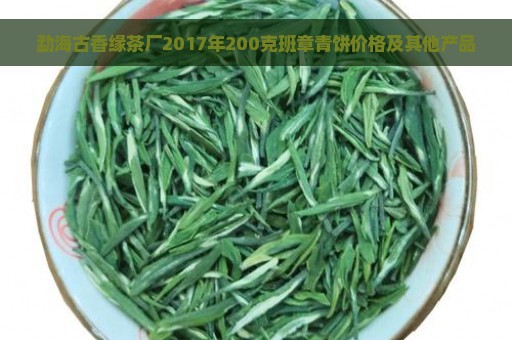 勐海古香缘茶厂2017年200克班章青饼价格及其他产品