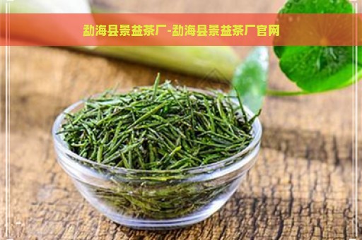 勐海县景益茶厂-勐海县景益茶厂官网