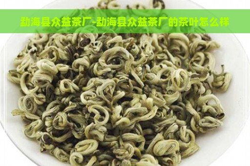 勐海县众益茶厂-勐海县众益茶厂的茶叶怎么样